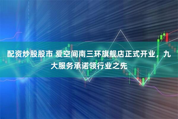 配资炒股股市 爱空间南三环旗舰店正式开业，九大服务承诺领行业之先