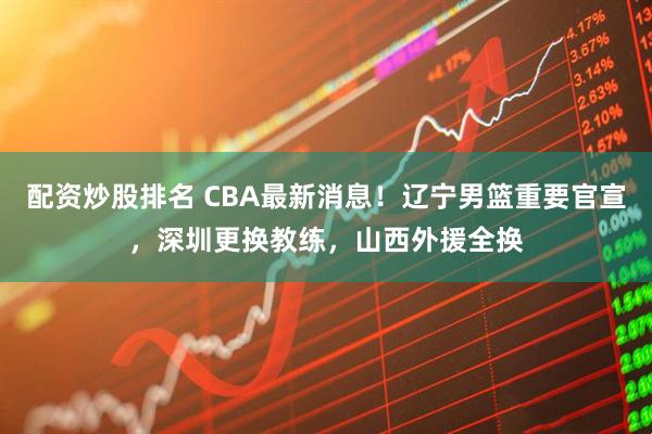 配资炒股排名 CBA最新消息！辽宁男篮重要官宣，深圳更换教练，山西外援全换