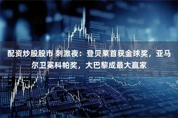 配资炒股股市 刺激夜：登贝莱首获金球奖，亚马尔卫冕科帕奖，大巴黎成最大赢家