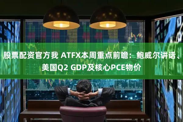 股票配资官方我 ATFX本周重点前瞻：鲍威尔讲话、美国Q2 GDP及核心PCE物价