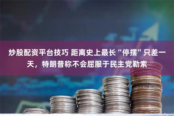 炒股配资平台技巧 距离史上最长“停摆”只差一天，特朗普称不会屈服于民主党勒索