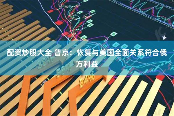 配资炒股大全 普京:恢复与美国全面关系符合俄方利益