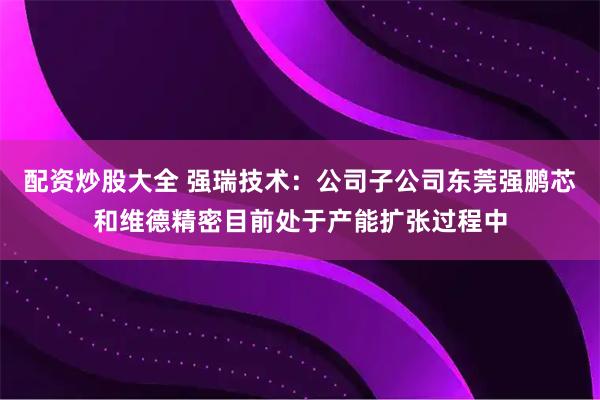 配资炒股大全 强瑞技术：公司子公司东莞强鹏芯和维德精密目前处于产能扩张过程中