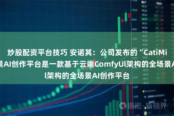 炒股配资平台技巧 安诺其：公司发布的“CatiMind”全场景AI创作平台是一款基于云端ComfyUl架构的全场景AI创作平台