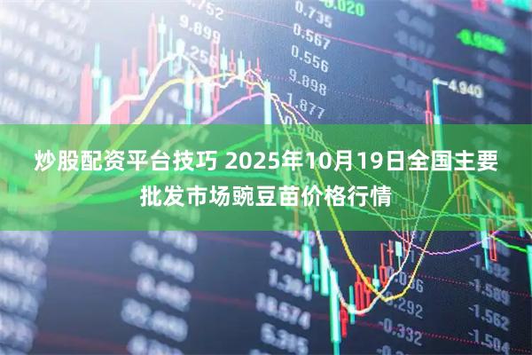 炒股配资平台技巧 2025年10月19日全国主要批发市场豌豆苗价格行情