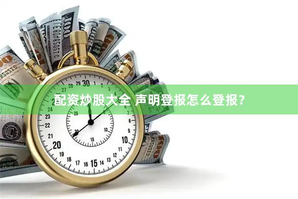 配资炒股大全 声明登报怎么登报？