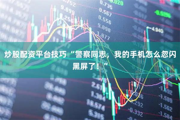 炒股配资平台技巧 “警察同志，我的手机怎么忽闪黑屏了！”