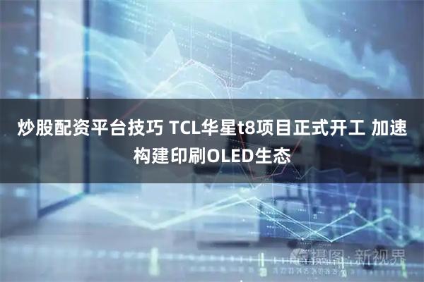 炒股配资平台技巧 TCL华星t8项目正式开工 加速构建印刷OLED生态