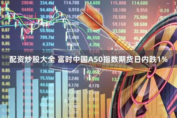 配资炒股大全 富时中国A50指数期货日内跌1%