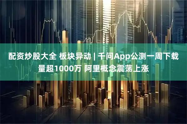 配资炒股大全 板块异动 | 千问App公测一周下载量超1000万 阿里概念震荡上涨