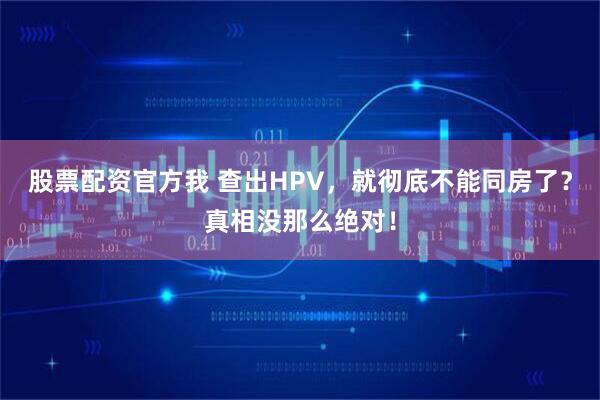 股票配资官方我 查出HPV,就彻底不能同房了?真相没那么绝对!