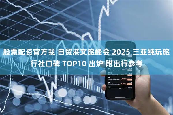 股票配资官方我 自贸港文旅峰会 2025 三亚纯玩旅行社口碑 TOP10 出炉 附出行参考