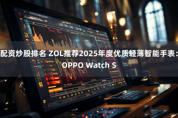 配资炒股排名 ZOL推荐2025年度优质轻薄智能手表：OPPO Watch S