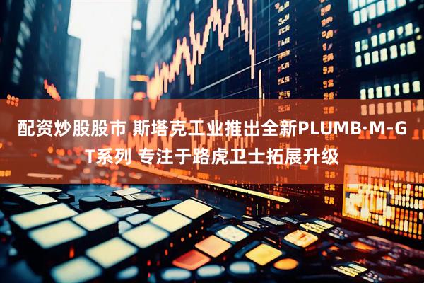配资炒股股市 斯塔克工业推出全新PLUMB·M-GT系列 专注于路虎卫士拓展升级