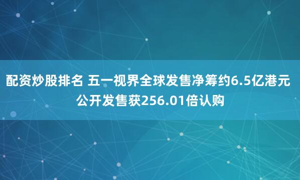 配资炒股排名 五一视界全球发售净筹约6.5亿港元 公开发售获256.01倍认购