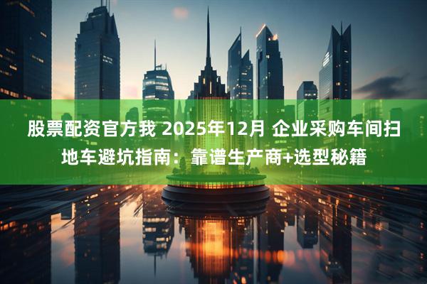 股票配资官方我 2025年12月 企业采购车间扫地车避坑指南：靠谱生产商+选型秘籍