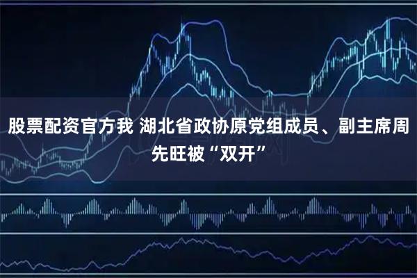 股票配资官方我 湖北省政协原党组成员、副主席周先旺被“双开”