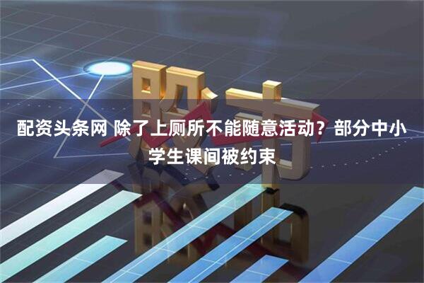 配资头条网 除了上厕所不能随意活动？部分中小学生课间被约束