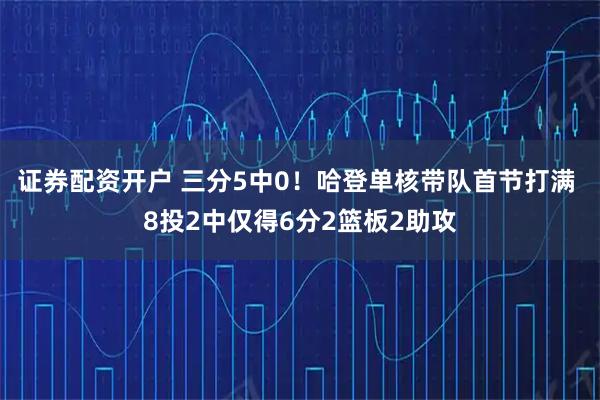 证券配资开户 三分5中0！哈登单核带队首节打满 8投2中仅得6分2篮板2助攻